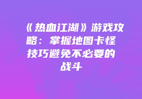 《热血江湖》游戏攻略：掌握地图卡怪技巧避免不必要的战斗