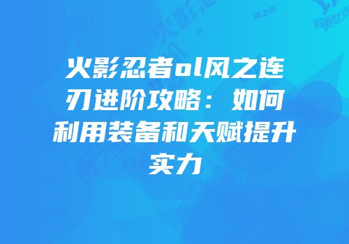 火影忍者ol风之连刃进阶攻略：如何利用装备和天赋提升实力