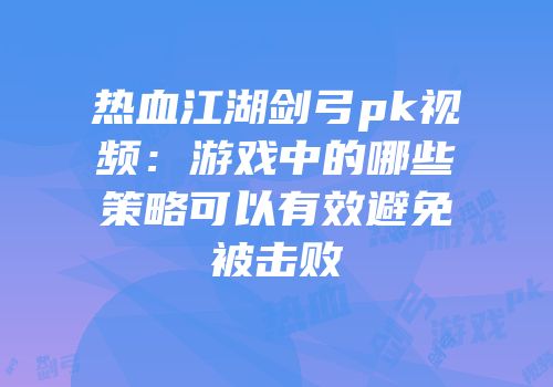 热血江湖剑弓pk视频：游戏中的哪些策略可以有效避免被击败