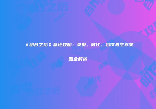 《明日之后》营地攻略：类型、时代、合作与生存策略全解析