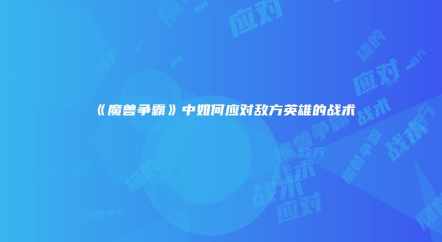 《魔兽争霸》中如何应对敌方英雄的战术