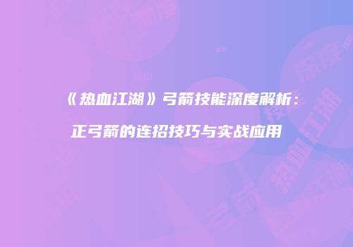 《热血江湖》弓箭技能深度解析：正弓箭的连招技巧与实战应用