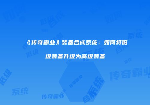 《传奇霸业》装备合成系统：如何将低级装备升级为高级装备
