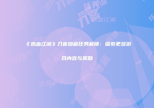 《热血江湖》刀客隐藏任务解锁：探索更多游戏内容与奖励