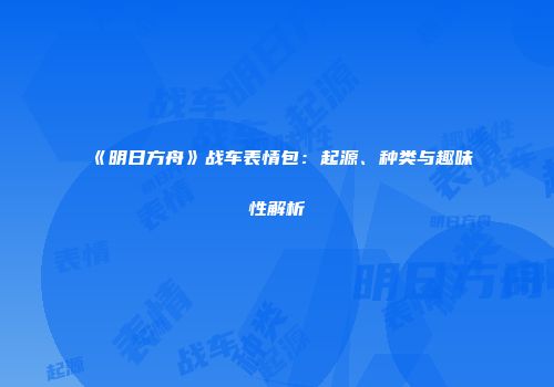 《明日方舟》战车表情包：起源、种类与趣味性解析