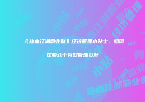 《热血江湖霸业群》经济管理小贴士：如何在游戏中有效管理资源