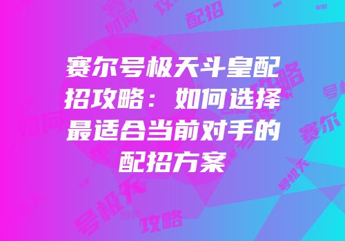 赛尔号极天斗皇配招攻略：如何选择最适合当前对手的配招方案