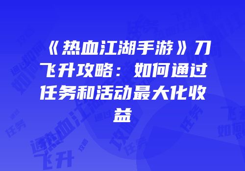 《热血江湖手游》刀飞升攻略：如何通过任务和活动最大化收益