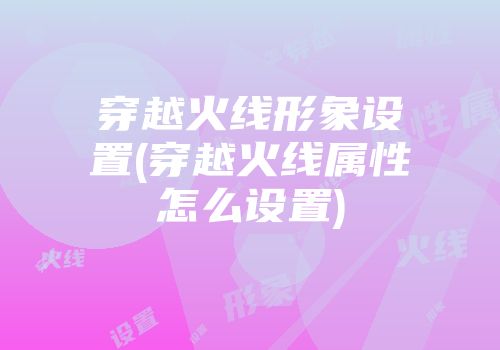 穿越火线形象设置(穿越火线属性怎么设置)