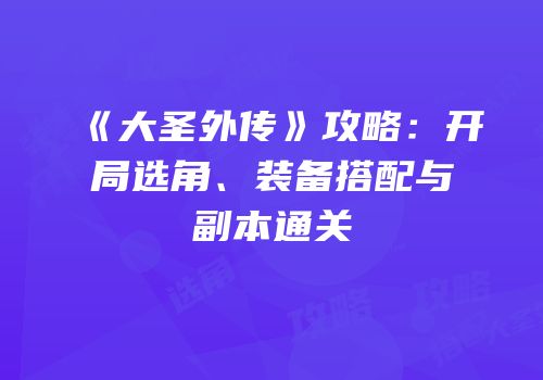 《大圣外传》攻略：开局选角、装备搭配与副本通关