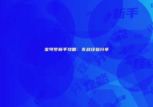 宝可梦新手攻略：实战经验分享