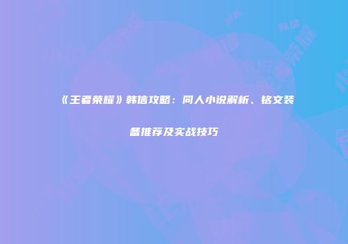 《王者荣耀》韩信攻略：同人小说解析、铭文装备推荐及实战技巧