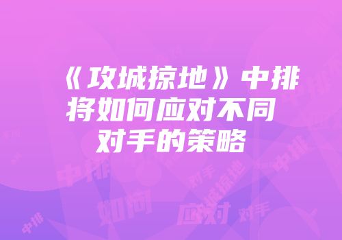 《攻城掠地》中排将如何应对不同对手的策略