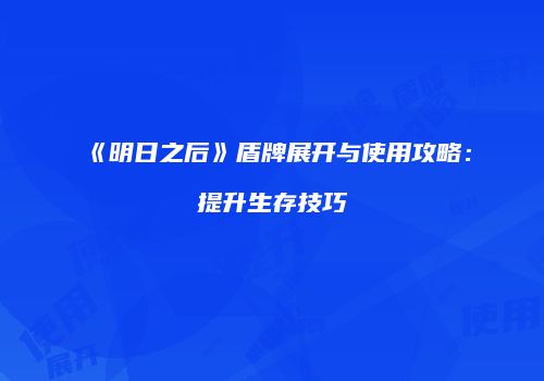 《明日之后》盾牌展开与使用攻略：提升生存技巧