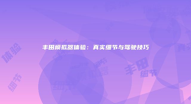 丰田模拟器体验：真实细节与驾驶技巧