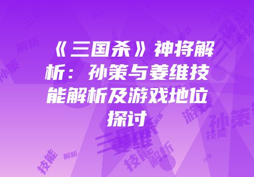 《三国杀》神将解析：孙策与姜维技能解析及游戏地位探讨