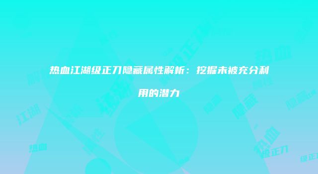 热血江湖级正刀隐藏属性解析：挖掘未被充分利用的潜力
