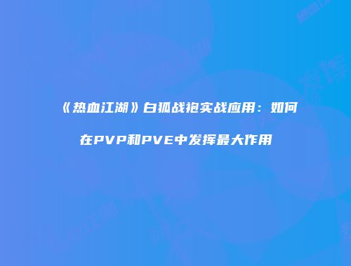 《热血江湖》白狐战袍实战应用：如何在PVP和PVE中发挥最大作用