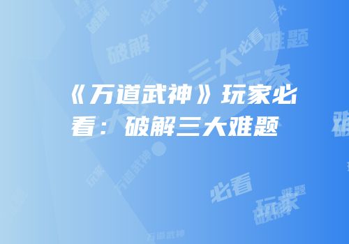 《万道武神》玩家必看：破解三大难题