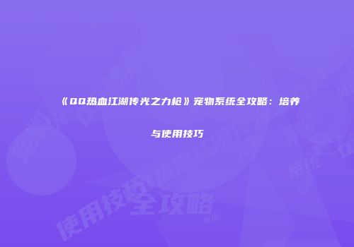 《QQ热血江湖传光之力枪》宠物系统全攻略：培养与使用技巧