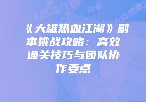 《大雄热血江湖》副本挑战攻略：高效通关技巧与团队协作要点