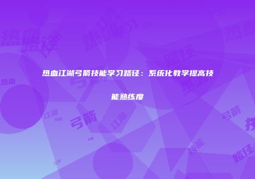 热血江湖弓箭技能学习路径：系统化教学提高技能熟练度
