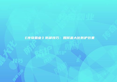 《传奇霸业》防御技巧：如何最大化防护效果