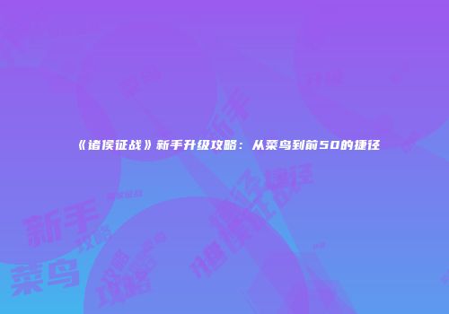 《诸侯征战》新手升级攻略：从菜鸟到前50的捷径