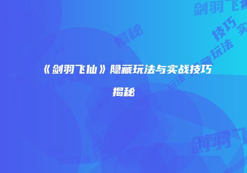 《剑羽飞仙》隐藏玩法与实战技巧揭秘