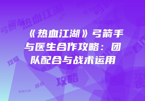 《热血江湖》弓箭手与医生合作攻略：团队配合与战术运用