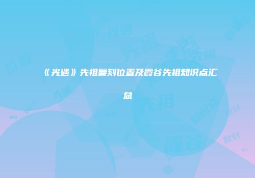 《光遇》先祖复刻位置及霞谷先祖知识点汇总