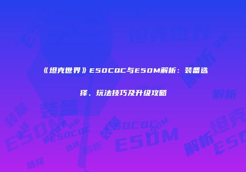 《坦克世界》E50CQC与E50M解析：装备选择、玩法技巧及升级攻略