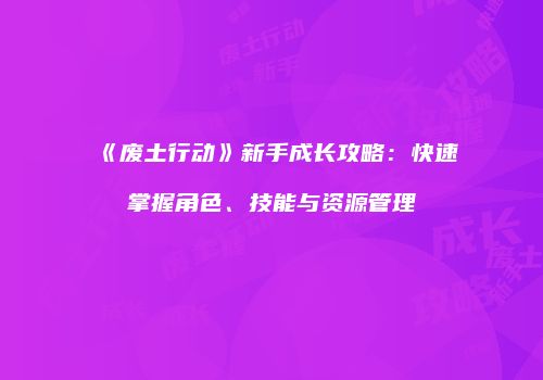 《废土行动》新手成长攻略：快速掌握角色、技能与资源管理