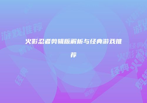 火影忍者剪辑版解析与经典游戏推荐