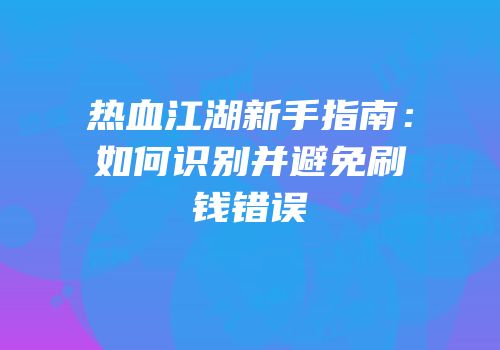 热血江湖新手指南：如何识别并避免刷钱错误