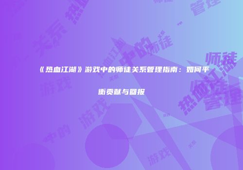 《热血江湖》游戏中的师徒关系管理指南：如何平衡贡献与回报