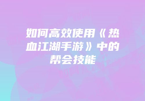 如何高效使用《热血江湖手游》中的帮会技能