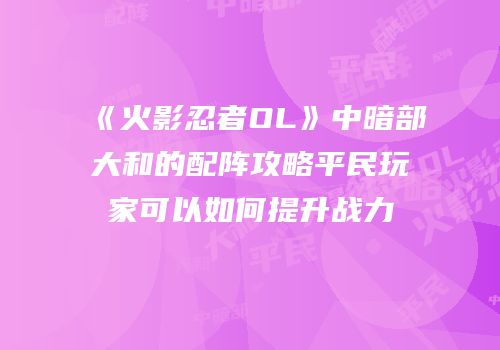 《火影忍者OL》中暗部大和的配阵攻略平民玩家可以如何提升战力