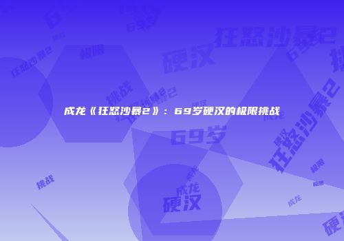 成龙《狂怒沙暴2》：69岁硬汉的极限挑战