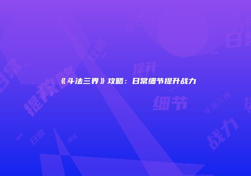 《斗法三界》攻略：日常细节提升战力