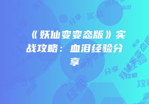 《妖仙变变态版》实战攻略：血泪经验分享