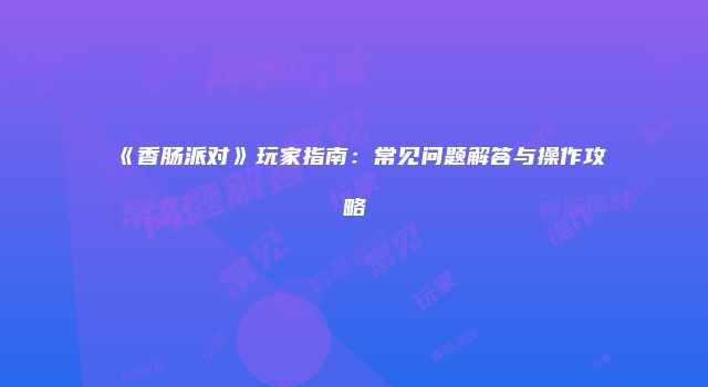 《香肠派对》玩家指南：常见问题解答与操作攻略