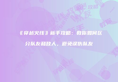 《穿越火线》新手攻略：教你如何区分队友和敌人，避免误伤队友