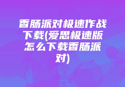 香肠派对极速作战下载(爱思极速版怎么下载香肠派对)
