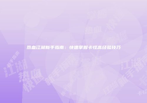 热血江湖新手指南：快速掌握卡怪高经验技巧