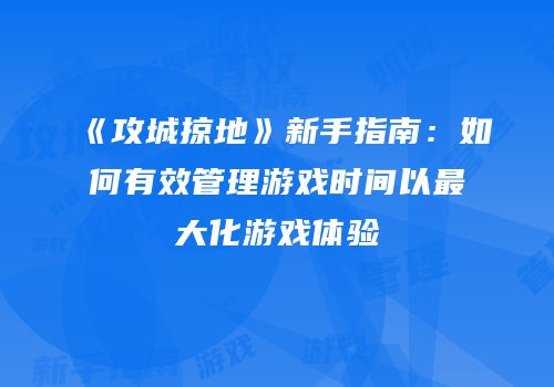 《攻城掠地》新手指南：如何有效管理游戏时间以最大化游戏体验