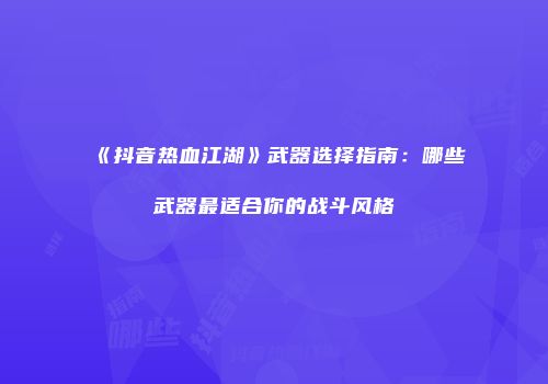 《抖音热血江湖》武器选择指南：哪些武器最适合你的战斗风格