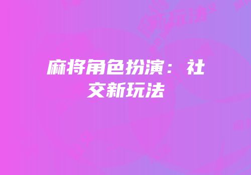 麻将角色扮演：社交新玩法