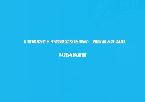 《攻城掠地》中的珍宝系统详解：如何最大化利用游戏内的宝藏