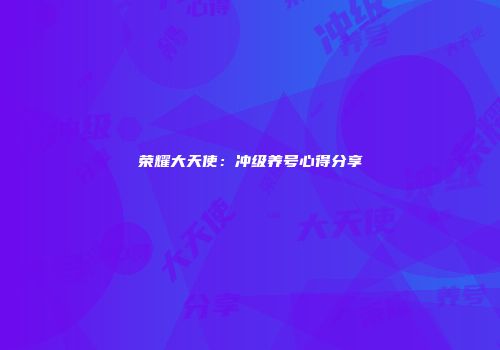 荣耀大天使：冲级养号心得分享